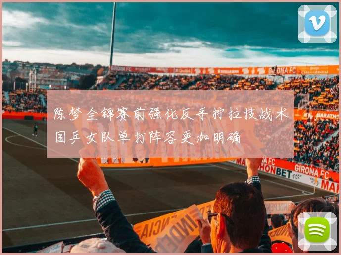 陈梦全锦赛前强化反手拧拉技战术国乒女队单打阵容更加明确