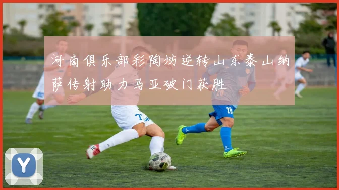 河南俱乐部彩陶坊逆转山东泰山纳萨传射助力马亚破门获胜