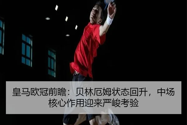 皇马欧冠前瞻：贝林厄姆状态回升，中场核心作用迎来严峻考验